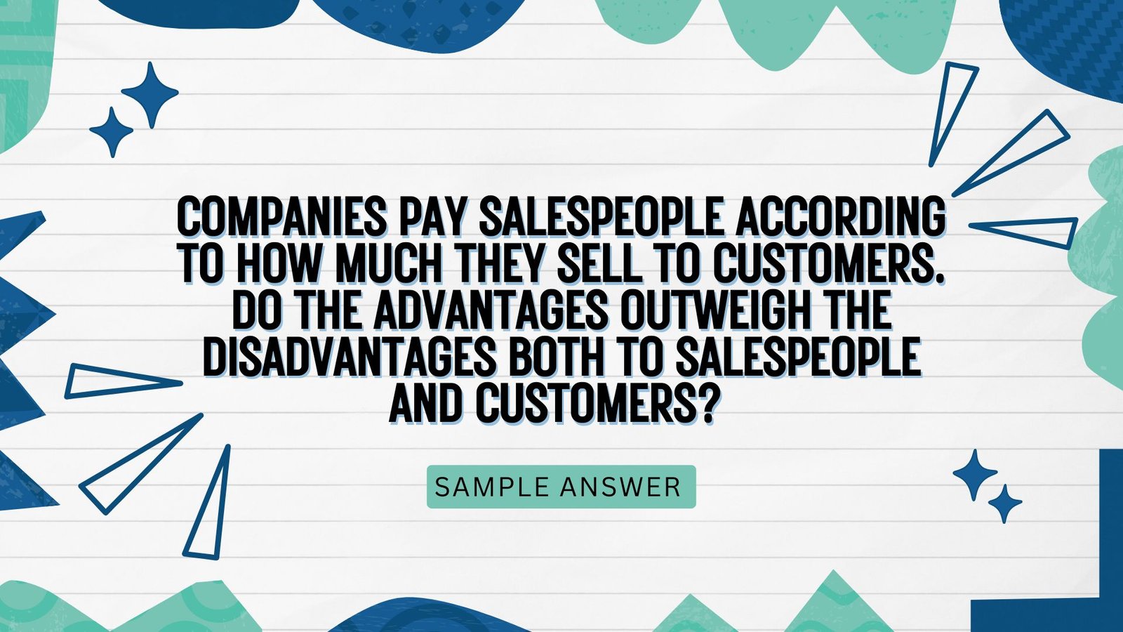 Companies pay salespeople according to how much they sell to customers. Do the advantages outweigh the disadvantages both to salespeople and customers? |