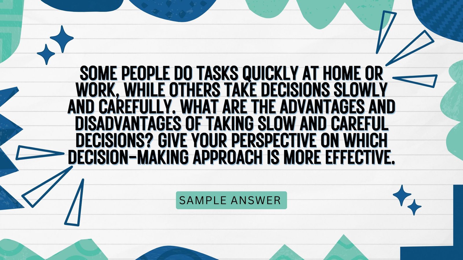Some people do tasks quickly at home or work, while others take decisions slowly and carefully. 🔸 What are the advantages and disadvantages of taking slow and careful decisions? 🔸 Give your perspective on which decision-making approach is more effective.