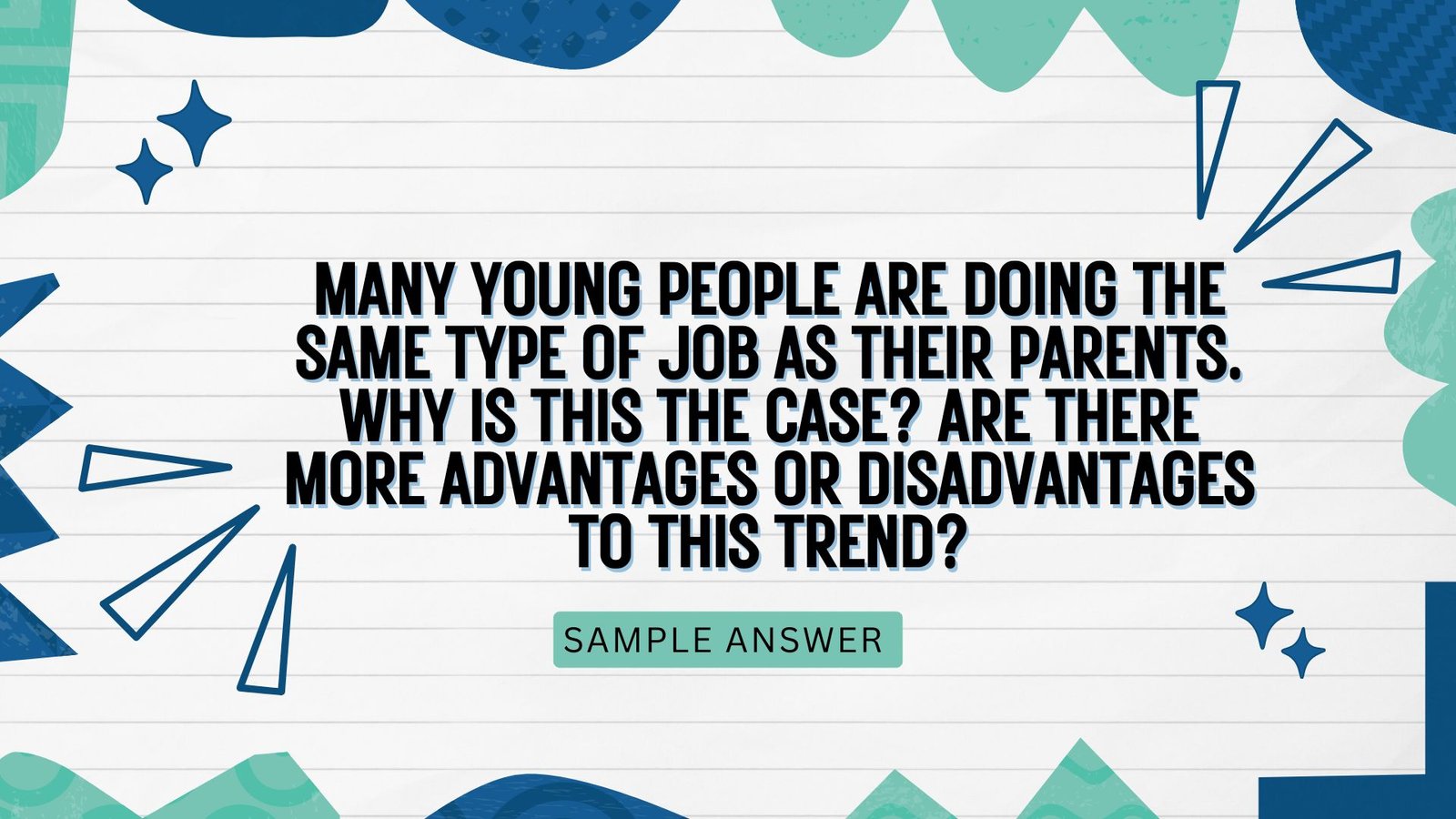 GENERAL IELTS WRITING TASK 2 – Question:  Many young people are doing the same type of job as their parents. Why is this the case? Are there more advantages or disadvantages to this trend?