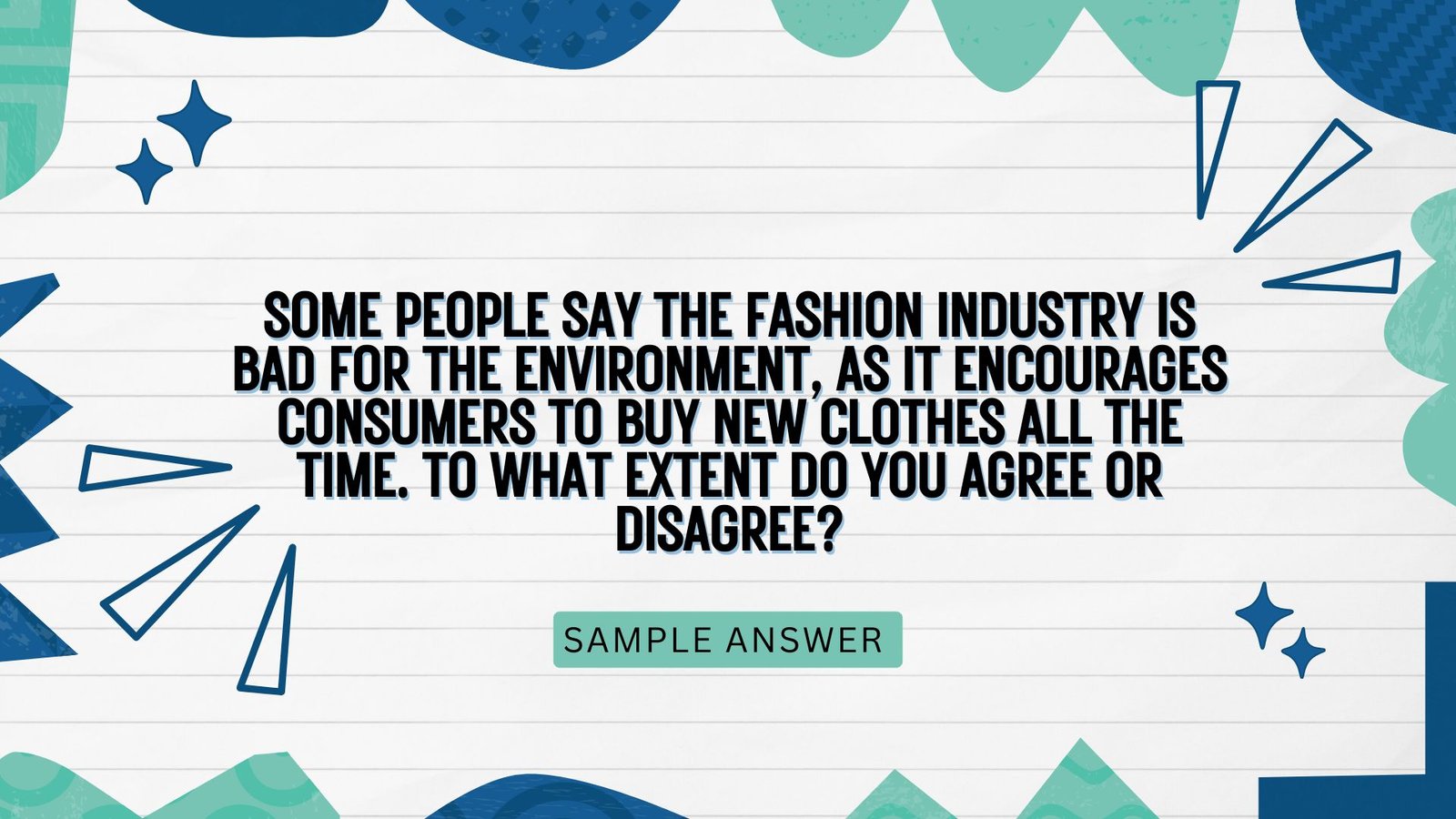 Question: Some people say the fashion industry is bad for the environment, as it encourages consumers to buy new clothes all the time. To what extent do you agree or disagree?