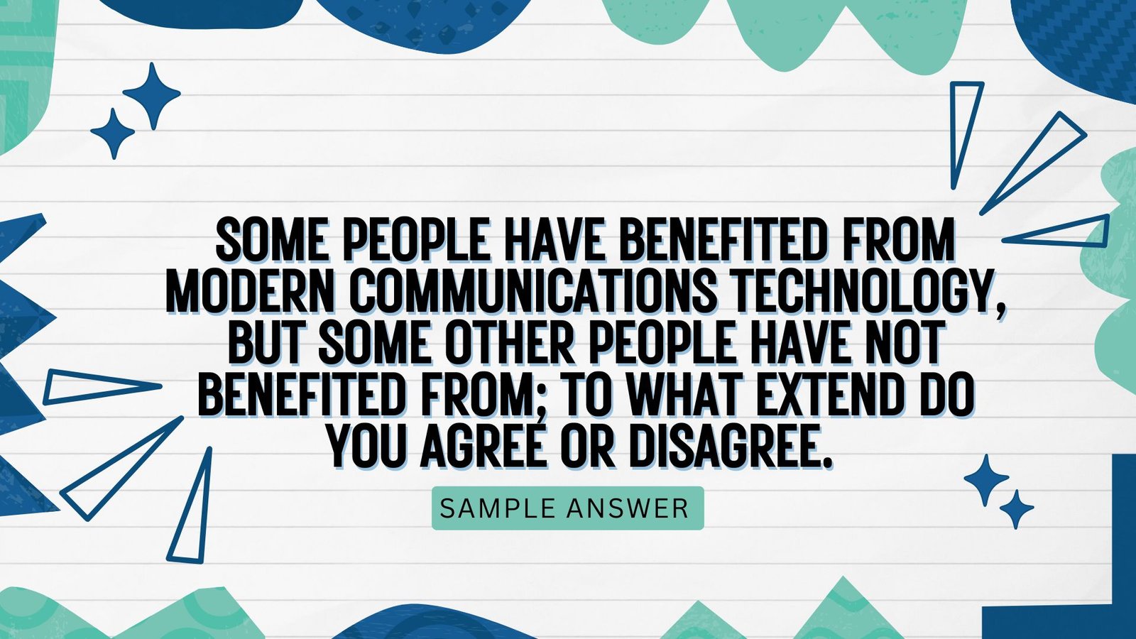 Some people have benefited from modern communications technology, but some other people have not benefited from; to what extend do you agree or disagree. | Real exam ielts writing task 2 |