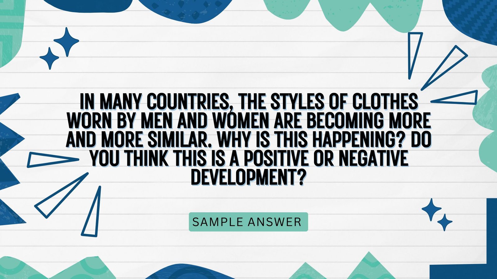 Question  In many countries, the styles of clothes worn by men and women are becoming more and more similar. Why is this happening? Do you think this is a positive or negative development?